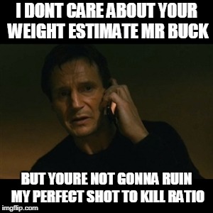 Liam Neeson Taken Meme | I DONT CARE ABOUT YOUR WEIGHT ESTIMATE MR BUCK; BUT YOURE NOT GONNA RUIN MY PERFECT SHOT TO KILL RATIO | image tagged in memes,liam neeson taken | made w/ Imgflip meme maker