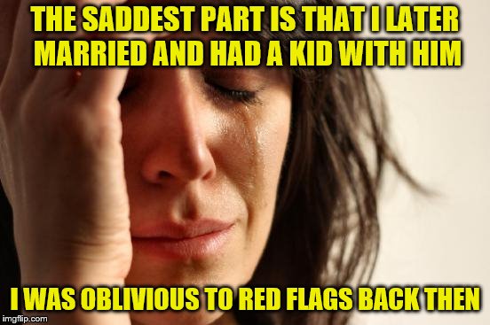 First World Problems Meme | THE SADDEST PART IS THAT I LATER MARRIED AND HAD A KID WITH HIM I WAS OBLIVIOUS TO RED FLAGS BACK THEN | image tagged in memes,first world problems | made w/ Imgflip meme maker