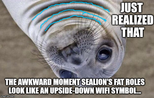 Dang it. Only three bars!!!! | JUST REALIZED THAT; THE AWKWARD MOMENT SEALION'S FAT ROLES LOOK LIKE AN UPSIDE-DOWN WIFI SYMBOL... | image tagged in memes,awkward moment sealion,wifi,ironic | made w/ Imgflip meme maker