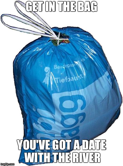 GET IN THE BAG YOU'VE GOT A DATE WITH THE RIVER | made w/ Imgflip meme maker