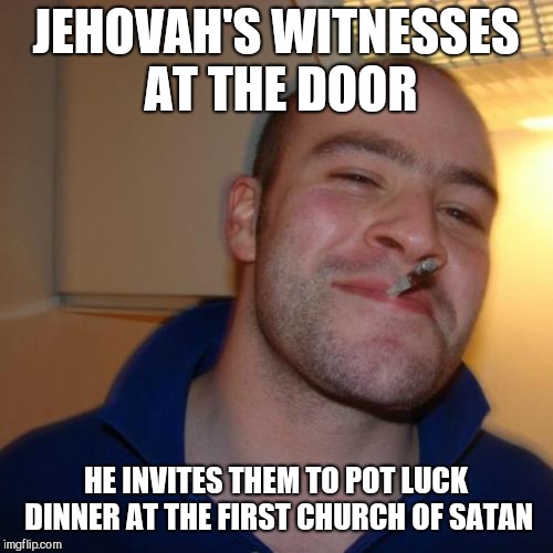 Good Guy Greg Meme | JEHOVAH'S WITNESSES AT THE DOOR; HE INVITES THEM TO POT LUCK DINNER AT THE FIRST CHURCH OF SATAN | image tagged in memes,good guy greg | made w/ Imgflip meme maker