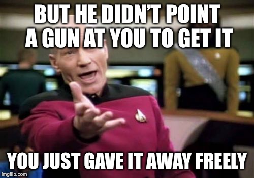 Picard Wtf Meme | BUT HE DIDN’T POINT A GUN AT YOU TO GET IT YOU JUST GAVE IT AWAY FREELY | image tagged in memes,picard wtf | made w/ Imgflip meme maker