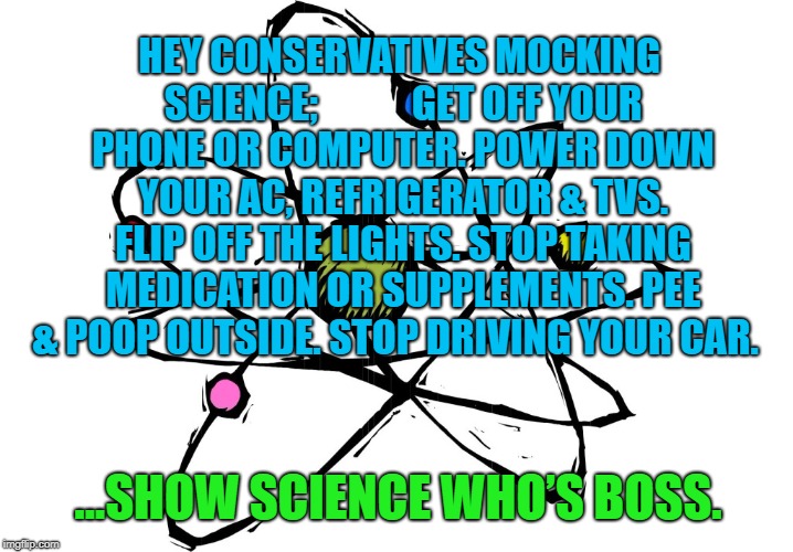 HEY CONSERVATIVES MOCKING SCIENCE;            GET OFF YOUR PHONE OR COMPUTER. POWER DOWN YOUR AC, REFRIGERATOR & TVS. FLIP OFF THE LIGHTS. STOP TAKING MEDICATION OR SUPPLEMENTS. PEE & POOP OUTSIDE. STOP DRIVING YOUR CAR. ...SHOW SCIENCE WHO’S BOSS. | image tagged in science | made w/ Imgflip meme maker