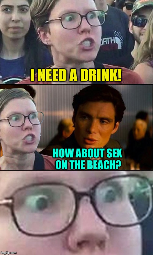 Honest question. | I NEED A DRINK! HOW ABOUT SEX ON THE BEACH? | image tagged in memes,funny,triggered feminist | made w/ Imgflip meme maker