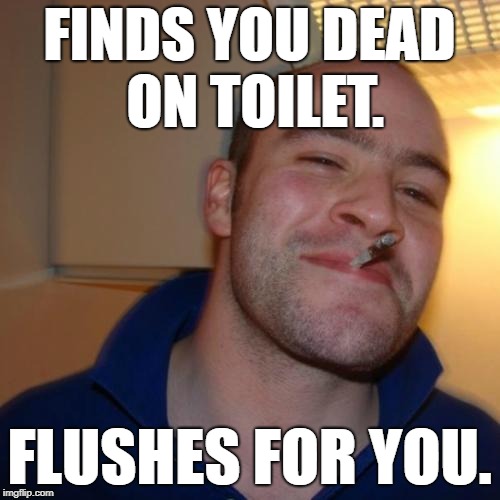 FINDS YOU DEAD ON TOILET. FLUSHES FOR YOU. | made w/ Imgflip meme maker