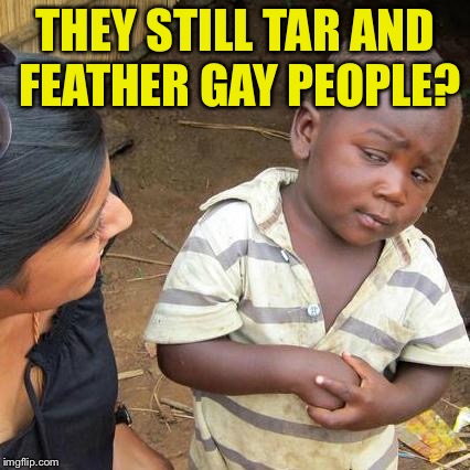 Third World Skeptical Kid Meme | THEY STILL TAR AND FEATHER GAY PEOPLE? | image tagged in memes,third world skeptical kid | made w/ Imgflip meme maker