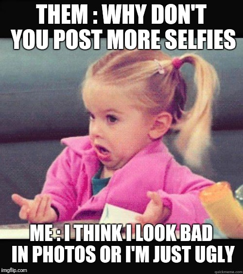 idk girl | THEM : WHY DON'T YOU POST MORE SELFIES; ME : I THINK I LOOK BAD IN PHOTOS OR I'M JUST UGLY | image tagged in idk girl | made w/ Imgflip meme maker