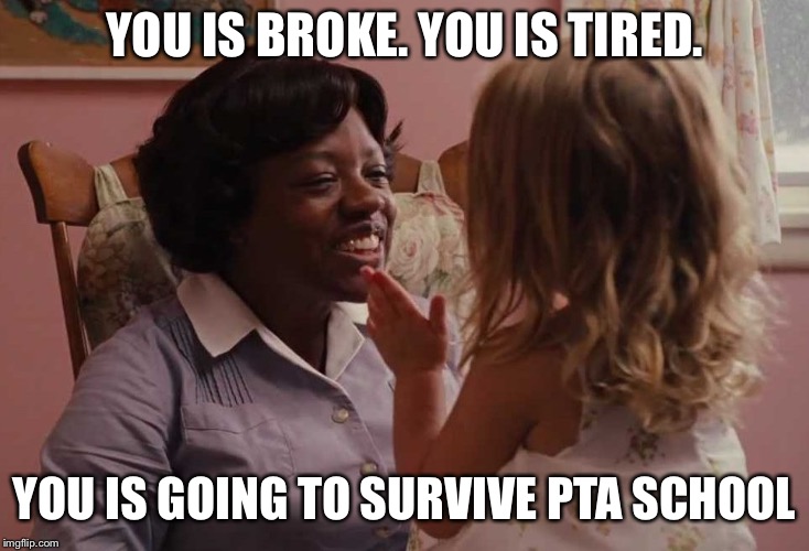 The Help You is smart | YOU IS BROKE. YOU IS TIRED. YOU IS GOING TO SURVIVE PTA SCHOOL | image tagged in the help you is smart | made w/ Imgflip meme maker