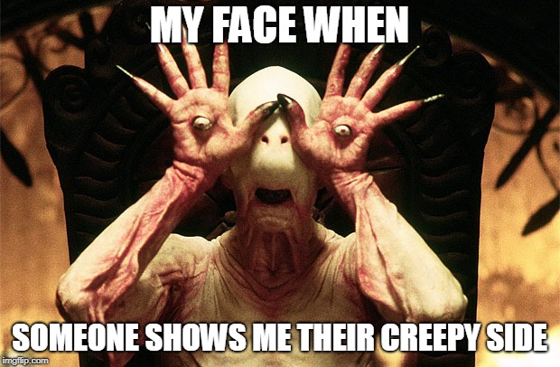 Pans Labrynth | MY FACE WHEN; SOMEONE SHOWS ME THEIR CREEPY SIDE | image tagged in pans labrynth | made w/ Imgflip meme maker