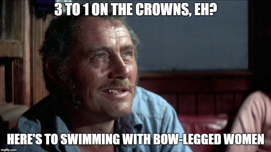 3 TO 1 ON THE CROWNS, EH? HERE'S TO SWIMMING WITH BOW-LEGGED WOMEN | made w/ Imgflip meme maker