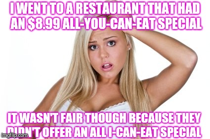 Dumb Blonde | I WENT TO A RESTAURANT THAT HAD AN $8.99 ALL-YOU-CAN-EAT SPECIAL; IT WASN'T FAIR THOUGH BECAUSE THEY DIDN'T OFFER AN ALL I-CAN-EAT SPECIAL | image tagged in dumb blonde,jbmemegeek,memes | made w/ Imgflip meme maker