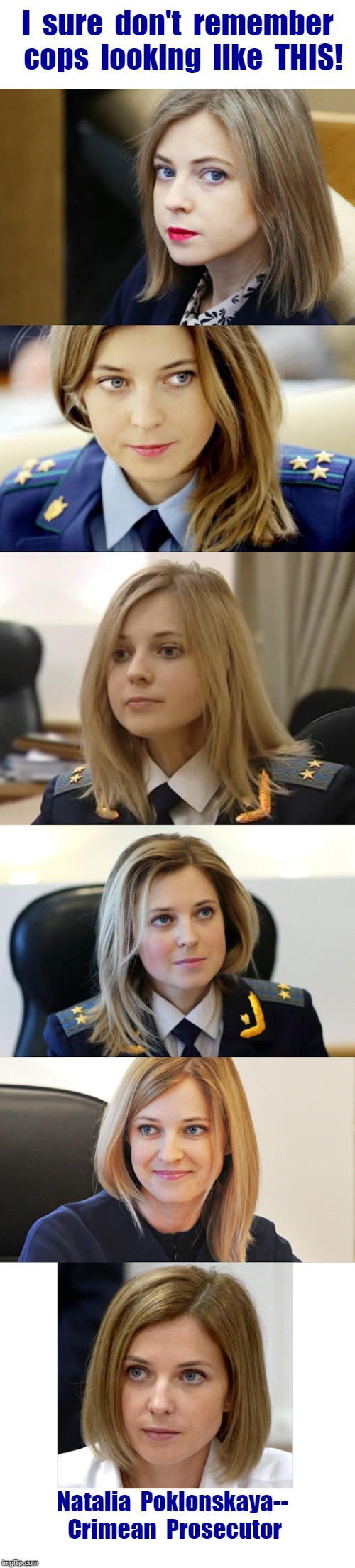 Natalia Poklonskaya, Deputy of State Duma of Russia | I  sure  don't  remember  cops  looking  like  THIS! Natalia  Poklonskaya--  Crimean  Prosecutor | image tagged in natalia poklonskaya hot blonde 8,memes,blondes,hottie | made w/ Imgflip meme maker