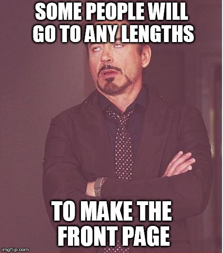 Face You Make Robert Downey Jr Meme | SOME PEOPLE WILL GO TO ANY LENGTHS TO MAKE THE FRONT PAGE | image tagged in memes,face you make robert downey jr | made w/ Imgflip meme maker