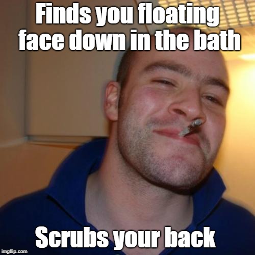 Good Guy Greg | Finds you floating face down in the bath; Scrubs your back | image tagged in memes,good guy greg,dead | made w/ Imgflip meme maker