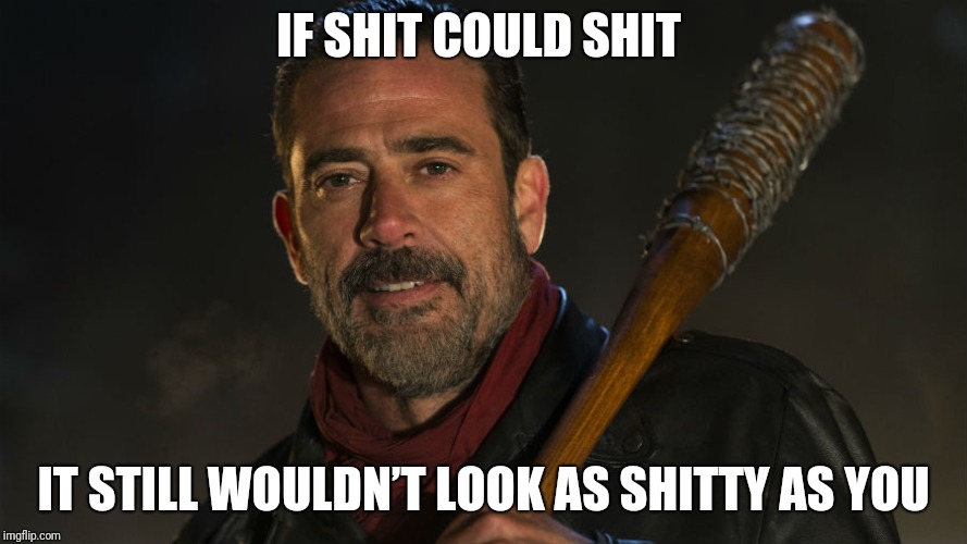 Walking Dead Negan | IF SHIT COULD SHIT; IT STILL WOULDN’T LOOK AS SHITTY AS YOU | image tagged in walking dead negan | made w/ Imgflip meme maker