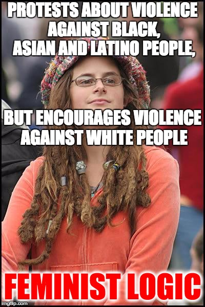feminist chick | PROTESTS ABOUT VIOLENCE AGAINST BLACK, ASIAN AND LATINO PEOPLE, BUT ENCOURAGES VIOLENCE AGAINST WHITE PEOPLE; FEMINIST LOGIC | image tagged in feminist chick | made w/ Imgflip meme maker