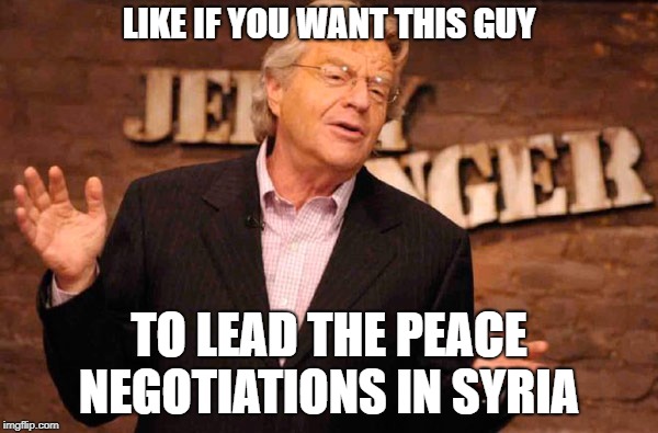 At this stage he would be appropriate  | LIKE IF YOU WANT THIS GUY; TO LEAD THE PEACE NEGOTIATIONS IN SYRIA | image tagged in jerry springer,syria | made w/ Imgflip meme maker