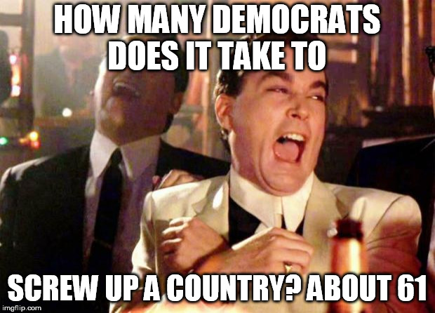 Wise guys laughing | HOW MANY DEMOCRATS DOES IT TAKE TO; SCREW UP A COUNTRY? ABOUT 61 | image tagged in wise guys laughing | made w/ Imgflip meme maker