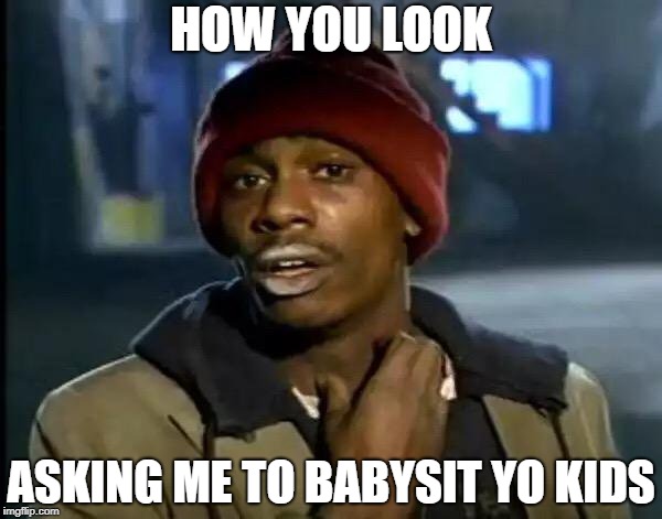 Y'all Got Any More Of That | HOW YOU LOOK; ASKING ME TO BABYSIT YO KIDS | image tagged in memes,y'all got any more of that | made w/ Imgflip meme maker