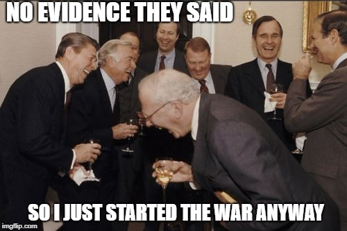 Laughing Men In Suits Meme | NO EVIDENCE THEY SAID; SO I JUST STARTED THE WAR ANYWAY | image tagged in memes,laughing men in suits | made w/ Imgflip meme maker