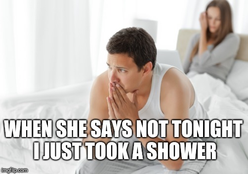 WHEN SHE SAYS NOT TONIGHT I JUST TOOK A SHOWER | made w/ Imgflip meme maker