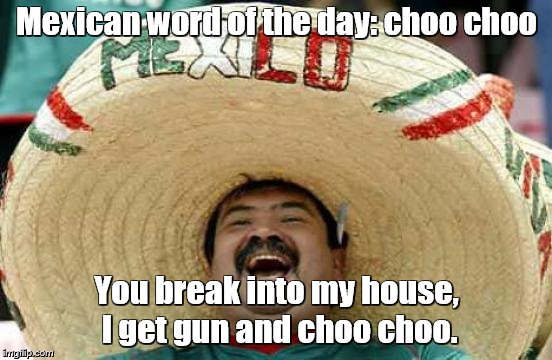 Happy Mexican | Mexican word of the day: choo choo; You break into my house, I get gun and choo choo. | image tagged in happy mexican | made w/ Imgflip meme maker