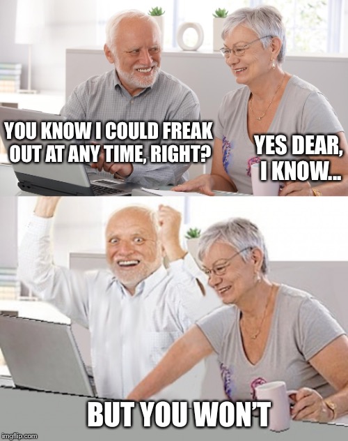 YOU KNOW I COULD FREAK OUT AT ANY TIME, RIGHT? BUT YOU WON’T YES DEAR, I KNOW... | made w/ Imgflip meme maker