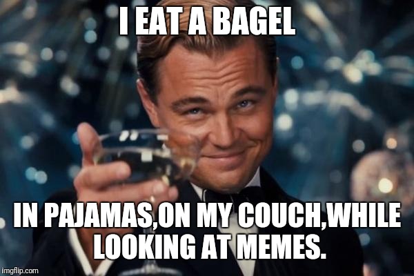 I eat a bagel | I EAT A BAGEL; IN PAJAMAS,ON MY COUCH,WHILE LOOKING AT MEMES. | image tagged in memes,leonardo dicaprio cheers | made w/ Imgflip meme maker