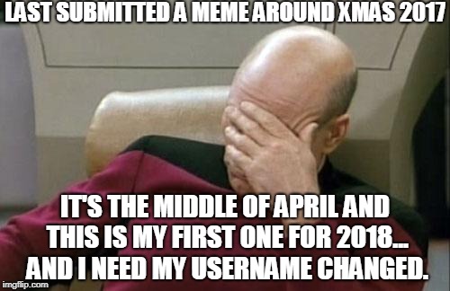 hi again... | LAST SUBMITTED A MEME AROUND XMAS 2017; IT'S THE MIDDLE OF APRIL AND THIS IS MY FIRST ONE FOR 2018... AND I NEED MY USERNAME CHANGED. | image tagged in memes,captain picard facepalm,bored,not really coming up with meme ideas so much anymore | made w/ Imgflip meme maker