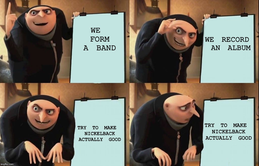 Gru Meme | WE RECORD AN ALBUM; WE FORM A BAND; TRY TO MAKE NICKELBACK ACTUALLY GOOD; TRY TO MAKE NICKELBACK ACTUALLY GOOD | image tagged in gru meme | made w/ Imgflip meme maker