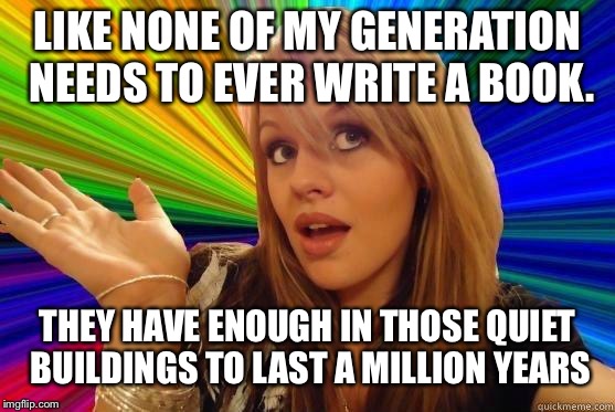 Dumb Blonde Meme | LIKE NONE OF MY GENERATION NEEDS TO EVER WRITE A BOOK. THEY HAVE ENOUGH IN THOSE QUIET BUILDINGS TO LAST A MILLION YEARS | image tagged in blonde dunce girl | made w/ Imgflip meme maker