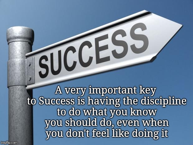 success | A very important key to Success is having the discipline to do what you know you should do, even when you don't feel like doing it | image tagged in success | made w/ Imgflip meme maker