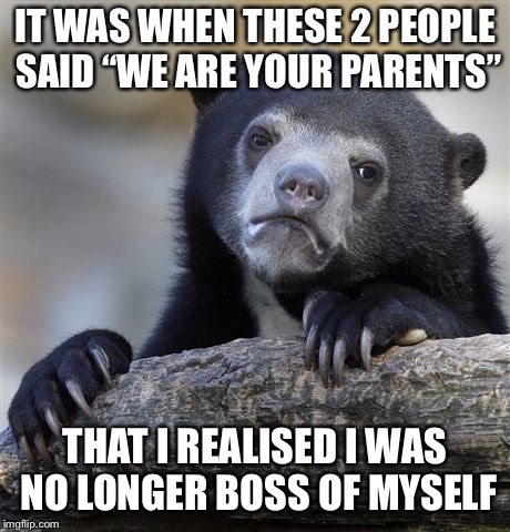 Confession Bear Meme | IT WAS WHEN THESE 2 PEOPLE SAID “WE ARE YOUR PARENTS” THAT I REALISED I WAS NO LONGER BOSS OF MYSELF | image tagged in memes,confession bear | made w/ Imgflip meme maker