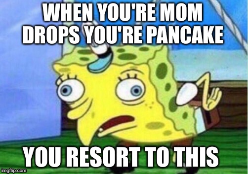 Mocking Spongebob | WHEN YOU'RE MOM DROPS YOU'RE PANCAKE; YOU RESORT TO THIS | image tagged in memes,mocking spongebob | made w/ Imgflip meme maker