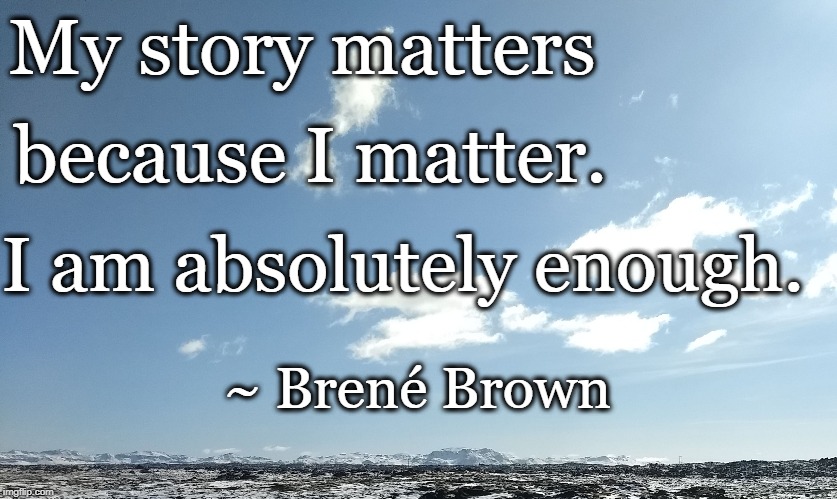 My story matters; because I matter. I am absolutely enough. ~ Brené Brown | image tagged in self-esteem | made w/ Imgflip meme maker