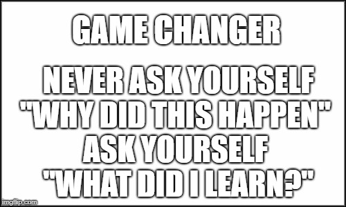 plain white | GAME CHANGER; NEVER ASK YOURSELF  "WHY DID THIS HAPPEN"    ASK YOURSELF       "WHAT DID I LEARN?" | image tagged in plain white | made w/ Imgflip meme maker