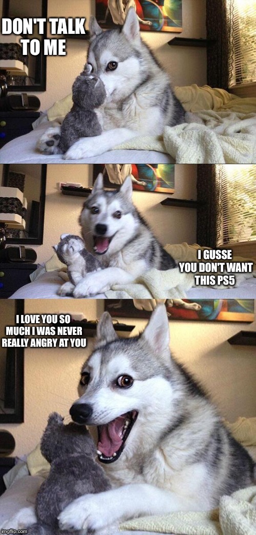 Bad Pun Dog Meme | DON'T TALK TO ME; I GUSSE YOU DON'T WANT THIS PS5; I LOVE YOU SO MUCH I WAS NEVER REALLY ANGRY AT YOU | image tagged in memes,bad pun dog | made w/ Imgflip meme maker
