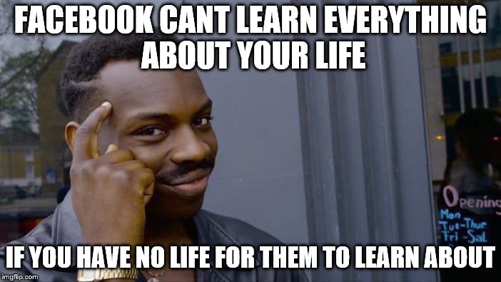 so true | FACEBOOK CANT LEARN EVERYTHING ABOUT YOUR LIFE; IF YOU HAVE NO LIFE FOR THEM TO LEARN ABOUT | image tagged in memes,roll safe think about it,facebook | made w/ Imgflip meme maker