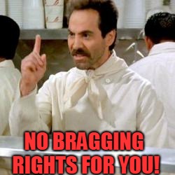 Soup Nazi | NO BRAGGING RIGHTS FOR YOU! | image tagged in soup nazi | made w/ Imgflip meme maker