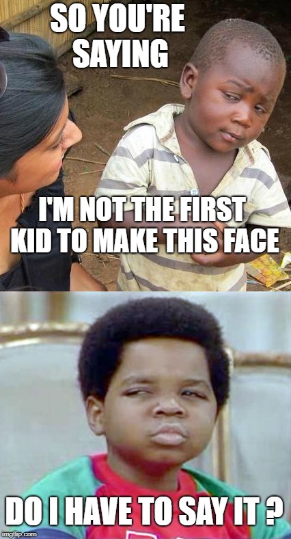 W.Y.T.A.W ? | SO YOU'RE SAYING; I'M NOT THE FIRST KID TO MAKE THIS FACE; DO I HAVE TO SAY IT ? | image tagged in third world skeptical kid,arnold,different strokes | made w/ Imgflip meme maker