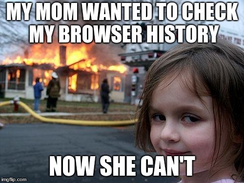 Disaster Girl | MY MOM WANTED TO CHECK MY BROWSER HISTORY; NOW SHE CAN'T | image tagged in memes,disaster girl | made w/ Imgflip meme maker