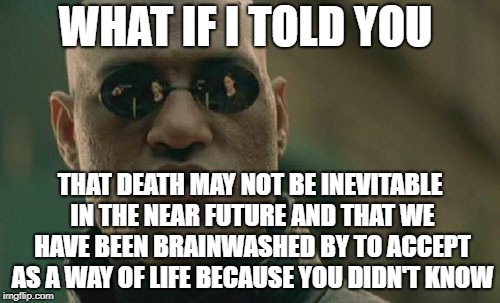 Matrix Morpheus | WHAT IF I TOLD YOU; THAT DEATH MAY NOT BE INEVITABLE IN THE NEAR FUTURE AND THAT WE HAVE BEEN BRAINWASHED BY TO ACCEPT AS A WAY OF LIFE BECAUSE YOU DIDN'T KNOW | image tagged in memes,matrix morpheus | made w/ Imgflip meme maker