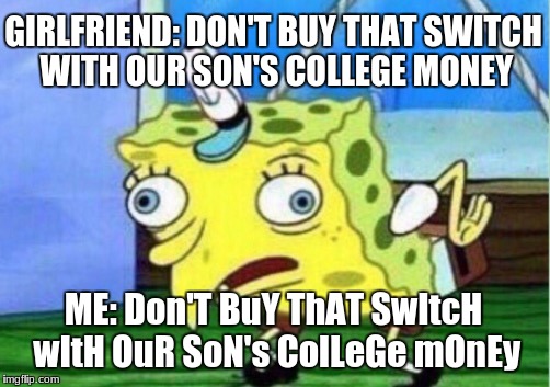 Yeah... this is a horrible meme | GIRLFRIEND: DON'T BUY THAT SWITCH WITH OUR SON'S COLLEGE MONEY; ME: Don'T BuY ThAT SwItcH wItH OuR SoN's ColLeGe mOnEy | image tagged in memes,mocking spongebob,nintendo switch | made w/ Imgflip meme maker