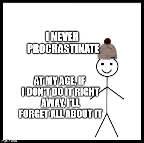 Be Like Bill Meme | I NEVER PROCRASTINATE; AT MY AGE, IF I DON'T DO IT RIGHT AWAY, I'LL FORGET ALL ABOUT IT | image tagged in memes,be like bill | made w/ Imgflip meme maker