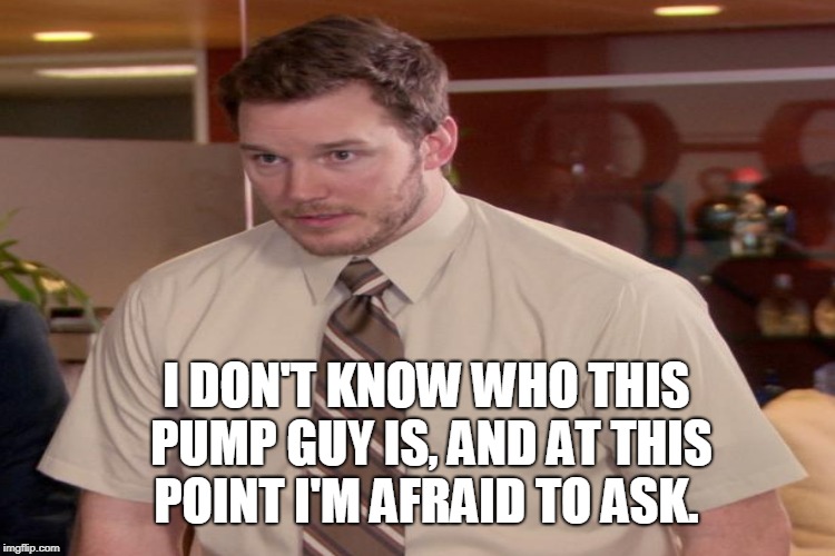 I DON'T KNOW WHO THIS PUMP GUY IS, AND AT THIS POINT I'M AFRAID TO ASK. | made w/ Imgflip meme maker