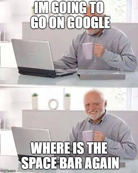 Hide the Pain Harold | IM GOING TO GO ON GOOGLE; WHERE IS THE SPACE BAR AGAIN | image tagged in memes,hide the pain harold | made w/ Imgflip meme maker