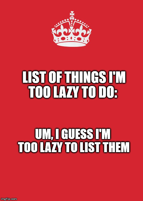 Keep Calm And Carry On Red | LIST OF THINGS I'M TOO LAZY TO DO:; UM, I GUESS I'M TOO LAZY TO LIST THEM | image tagged in memes,keep calm and carry on red | made w/ Imgflip meme maker