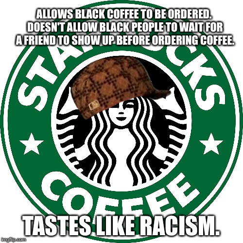 Really Starbucks? | ALLOWS BLACK COFFEE TO BE ORDERED. DOESN'T ALLOW BLACK PEOPLE TO WAIT FOR A FRIEND TO SHOW UP BEFORE ORDERING COFFEE. TASTES LIKE RACISM. | image tagged in starbucks,scumbag,memes,racist,black,coffee | made w/ Imgflip meme maker