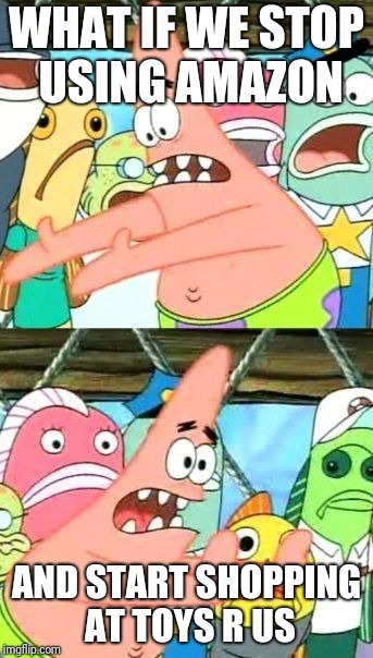 Put It Somewhere Else Patrick Meme | WHAT IF WE STOP USING AMAZON; AND START SHOPPING AT TOYS R US | image tagged in memes,put it somewhere else patrick | made w/ Imgflip meme maker
