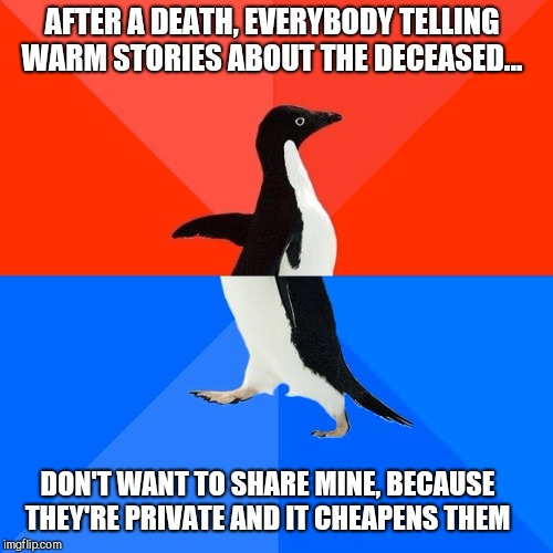 Socially Awesome Awkward Penguin Meme | AFTER A DEATH, EVERYBODY TELLING WARM STORIES ABOUT THE DECEASED... DON'T WANT TO SHARE MINE, BECAUSE THEY'RE PRIVATE AND IT CHEAPENS THEM | image tagged in memes,socially awesome awkward penguin | made w/ Imgflip meme maker